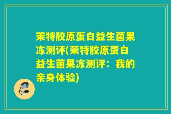 茉特胶原蛋白益生菌果冻测评(茉特胶原蛋白益生菌果冻测评：我的亲身体验)
