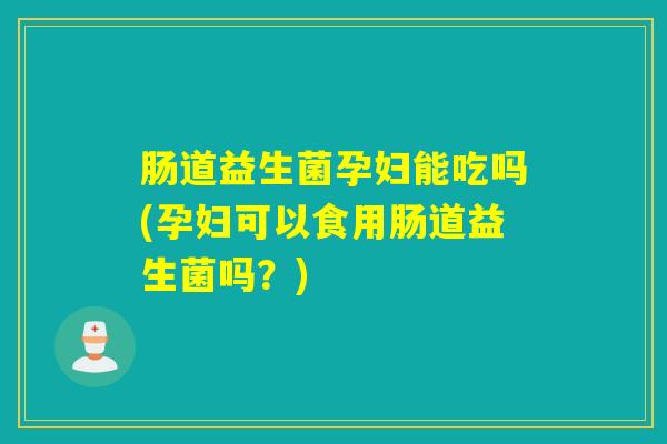 肠道益生菌孕妇能吃吗(孕妇可以食用肠道益生菌吗？)