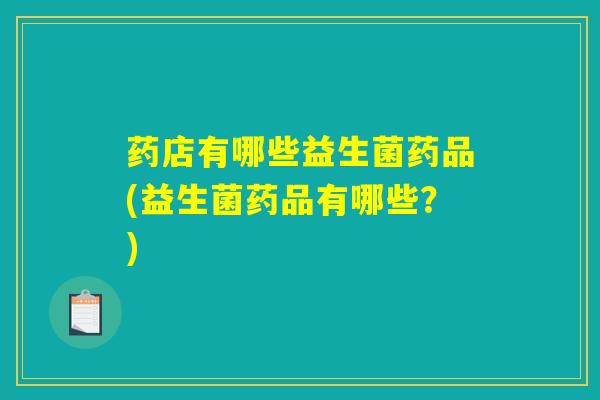 药店有哪些益生菌药品(益生菌药品有哪些?) 药店有哪些益生菌药品(益生菌药品有哪些?)