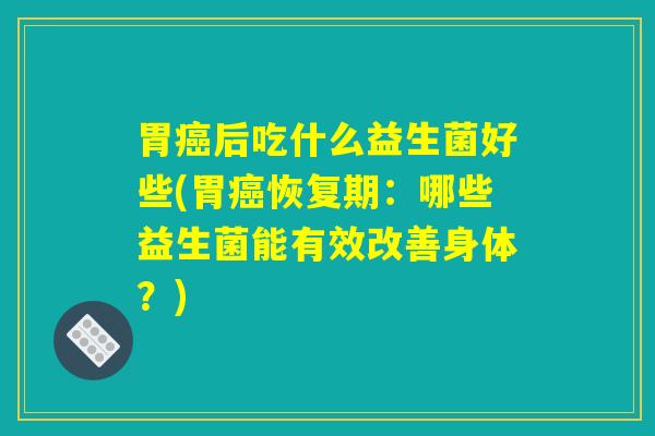 胃后吃什么益生菌好些(胃恢复期:哪些益生菌能有效改善身体?) 胃后吃什么益生菌好些(胃恢复期:哪些益生菌能有效改善身体?)