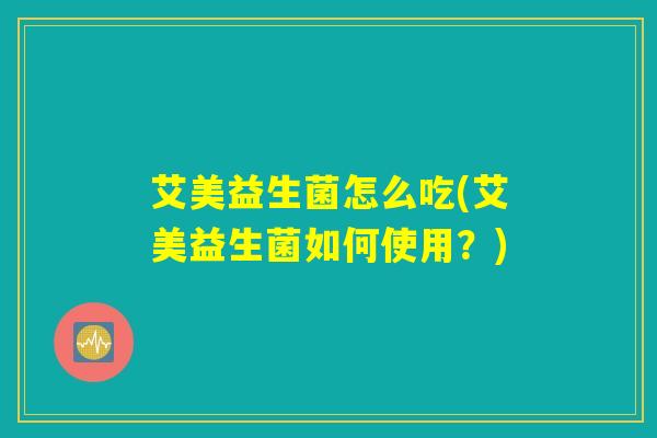 艾美益生菌怎么吃(艾美益生菌如何使用？)