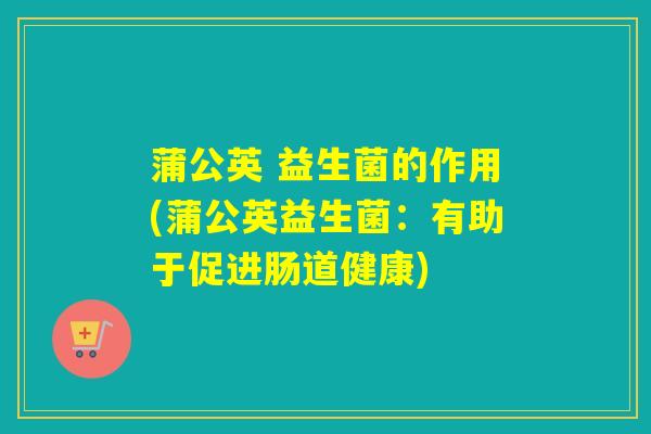 蒲公英 益生菌的作用(蒲公英益生菌：有助于促进肠道健康)