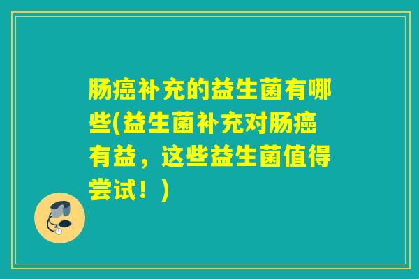 详细阅读:肠癌补充的益生菌有哪些(益生菌补充对肠癌有益,这些益生菌值得尝试!) 肠癌补充的益生菌有哪些(益生菌补充对肠癌有益,这些益生菌值得尝试!)