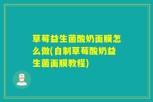 草莓益生菌酸奶面膜怎么做(自制草莓酸奶益生菌面膜教程)