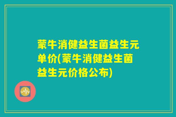 蒙牛消健益生菌益生元单价(蒙牛消健益生菌益生元价格公布)