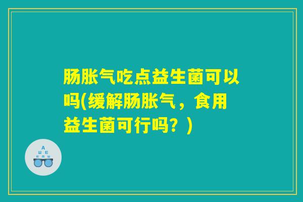 肠胀气吃点益生菌可以吗(缓解肠胀气，食用益生菌可行吗？)