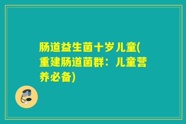肠道益生菌十岁儿童(重建肠道菌群：儿童营养必备)