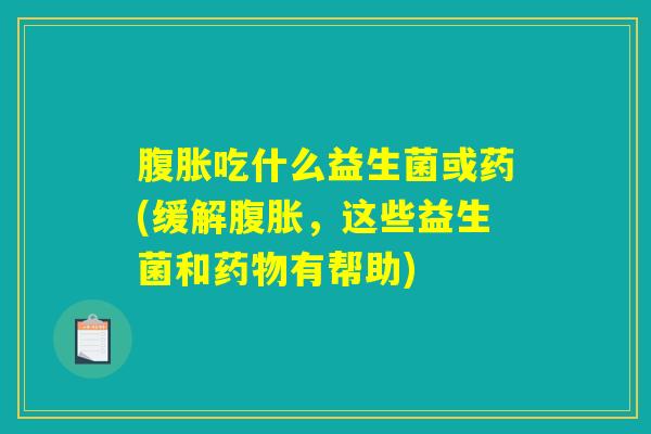 腹胀吃什么益生菌或药(缓解腹胀，这些益生菌和药物有帮助)