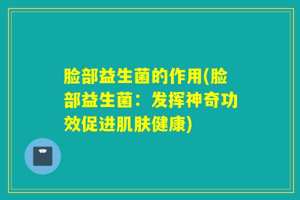 脸部益生菌的作用(脸部益生菌：发挥神奇功效促进肌肤健康)