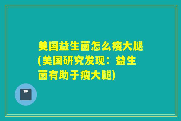 美国益生菌怎么瘦大腿(美国研究发现:益生菌有助于瘦大腿) 美国益生菌怎么瘦大腿(美国研究发现:益生菌有助于瘦大腿)