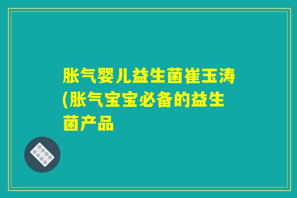 胀气婴儿益生菌崔玉涛(胀气宝宝必备的益生菌产品
