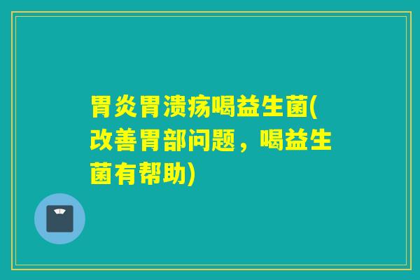 胃炎胃溃疡喝益生菌(改善胃部问题，喝益生菌有帮助)