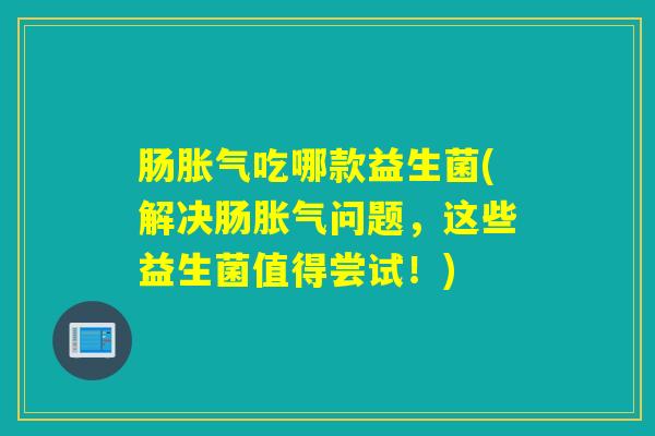 肠胀气吃哪款益生菌(解决肠胀气问题，这些益生菌值得尝试！)