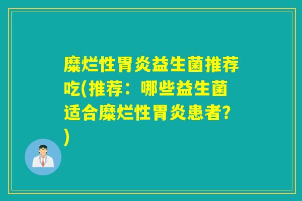 糜烂性胃炎益生菌推荐吃(推荐：哪些益生菌适合糜烂性胃炎患者？)
