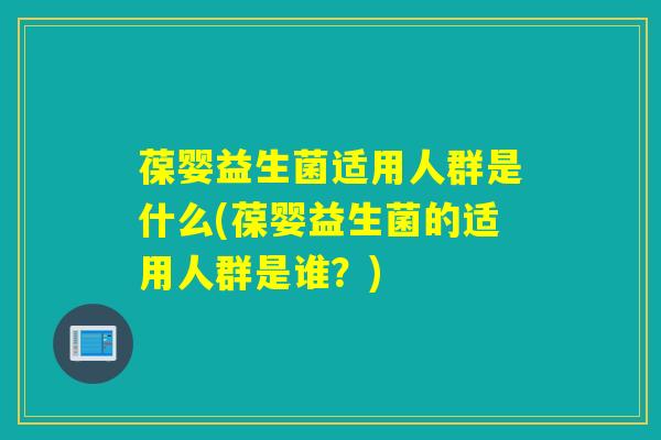 葆婴益生菌适用人群是什么(葆婴益生菌的适用人群是谁？)