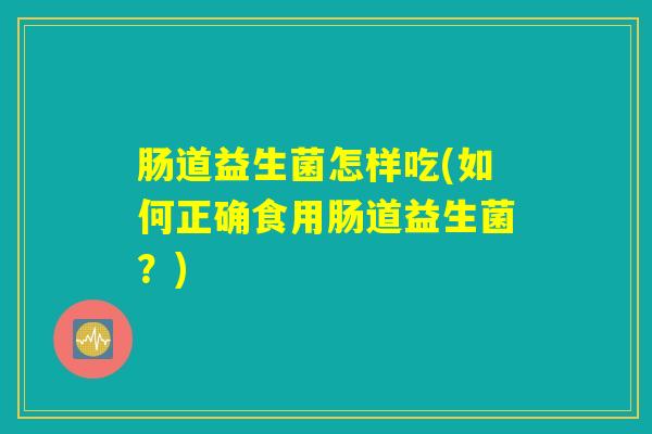 肠道益生菌怎样吃(如何正确食用肠道益生菌？)