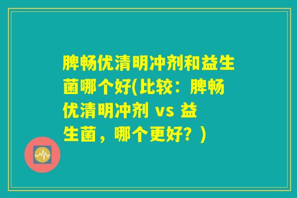 脾畅优清明冲剂和益生菌哪个好(比较：脾畅优清明冲剂 vs 益生菌，哪个更好？)