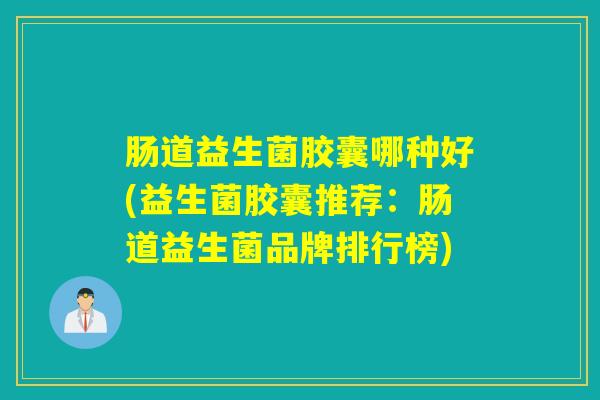 肠道益生菌胶囊哪种好(益生菌胶囊推荐:肠道益生菌品牌排行榜) 肠道益生菌胶囊哪种好(益生菌胶囊推荐:肠道益生菌品牌排行榜)