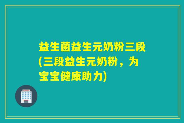 益生菌益生元奶粉三段(三段益生元奶粉,为宝宝健康助力) 益生菌益生元奶粉三段(三段益生元奶粉,为宝宝健康助力)