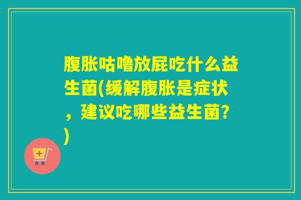 腹胀咕噜放屁吃什么益生菌(缓解腹胀是症状，建议吃哪些益生菌？)