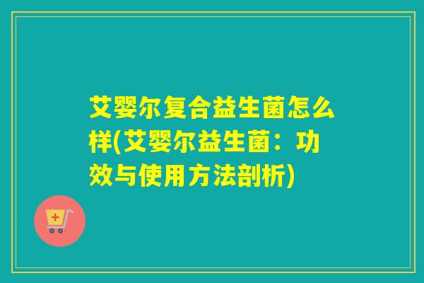艾婴尔复合益生菌怎么样(艾婴尔益生菌:功效与使用方法剖析) 艾婴尔复合益生菌怎么样(艾婴尔益生菌:功效与使用方法剖析)