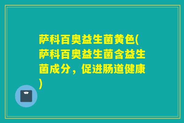 萨科百奥益生菌黄色(萨科百奥益生菌含益生菌成分，促进肠道健康)
