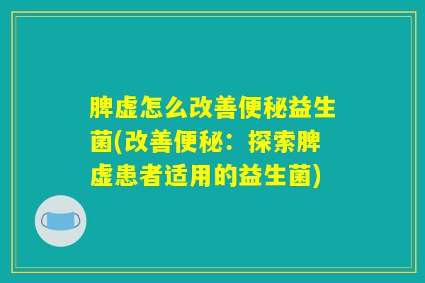 脾虚怎么改善益生菌(改善:探索脾虚患者适用的益生菌) 脾虚怎么改善益生菌(改善:探索脾虚患者适用的益生菌)