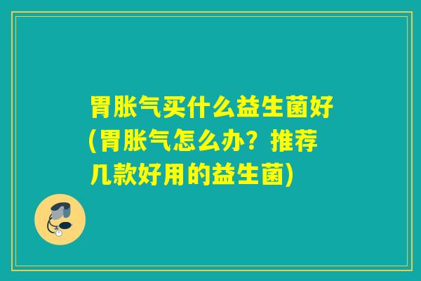 胃胀气买什么益生菌好(胃胀气怎么办？推荐几款好用的益生菌)