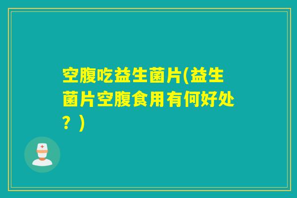 空腹吃益生菌片(益生菌片空腹食用有何好处？)