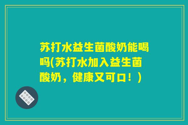 苏打水益生菌酸奶能喝吗(苏打水加入益生菌酸奶，健康又可口！)