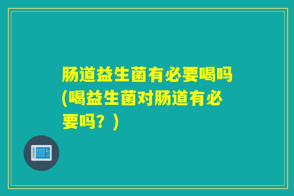 肠道益生菌有必要喝吗(喝益生菌对肠道有必要吗？)