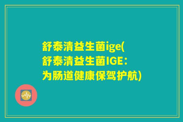 舒泰清益生菌ige(舒泰清益生菌IGE:为肠道健康保驾护航) 舒泰清益生菌ige(舒泰清益生菌IGE:为肠道健康保驾护航)