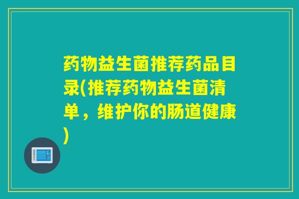 药物益生菌推荐药品目录(推荐药物益生菌清单，维护你的肠道健康)