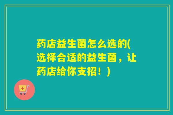 药店益生菌怎么选的(选择合适的益生菌，让药店给你支招！)