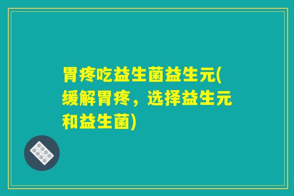 胃疼吃益生菌益生元(缓解胃疼,选择益生元和益生菌) 胃疼吃益生菌益生元(缓解胃疼,选择益生元和益生菌)