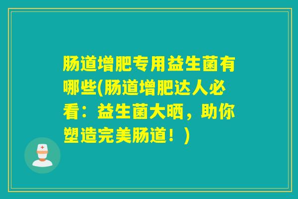 肠道增肥专用益生菌有哪些(肠道增肥达人必看：益生菌大晒，助你塑造完美肠道！)