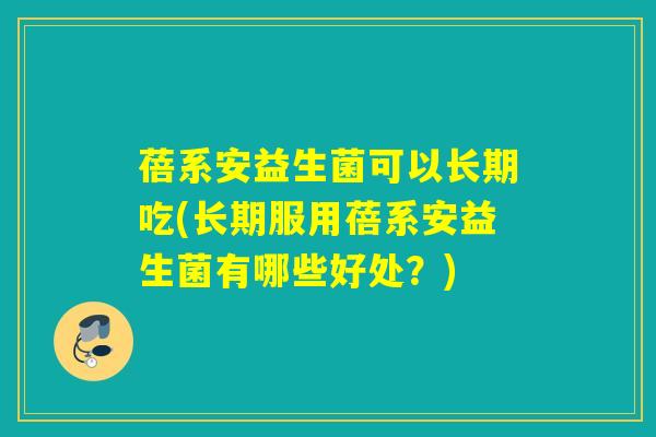 蓓系安益生菌可以长期吃(长期服用蓓系安益生菌有哪些好处？)