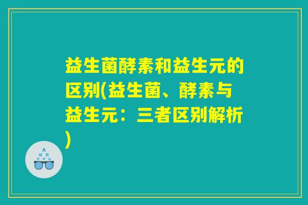 益生菌酵素和益生元的区别(益生菌、酵素与益生元：三者区别解析)