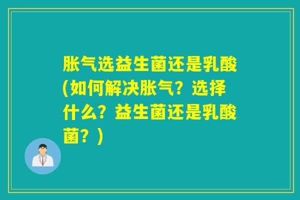 胀气选益生菌还是乳酸(如何解决胀气？选择什么？益生菌还是乳酸菌？)