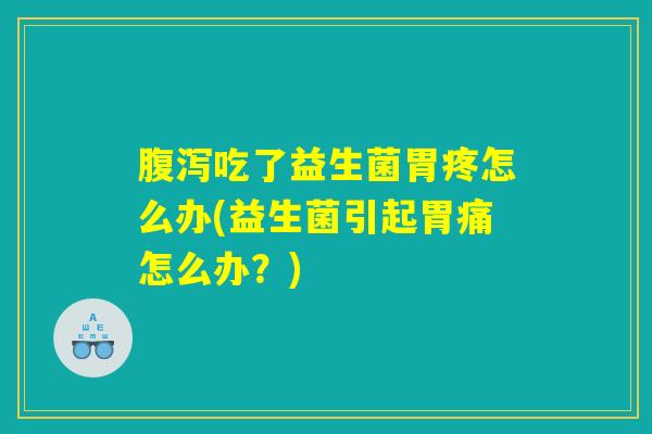 腹泻吃了益生菌胃疼怎么办(益生菌引起胃痛怎么办？)