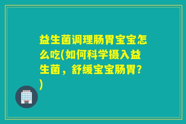 益生菌调理肠胃宝宝怎么吃(如何科学摄入益生菌，舒缓宝宝肠胃？)