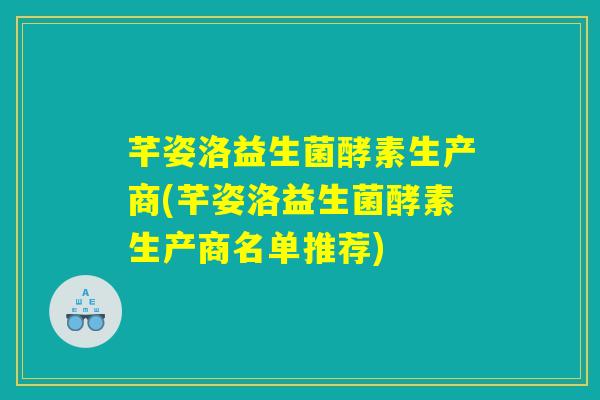 芊姿洛益生菌酵素生产商(芊姿洛益生菌酵素生产商名单推荐)