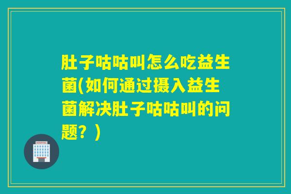 肚子咕咕叫怎么吃益生菌(如何通过摄入益生菌解决肚子咕咕叫的问题？)
