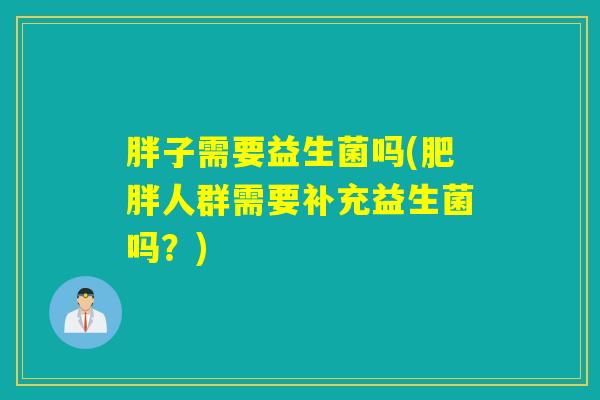 胖子需要益生菌吗(肥胖人群需要补充益生菌吗？)