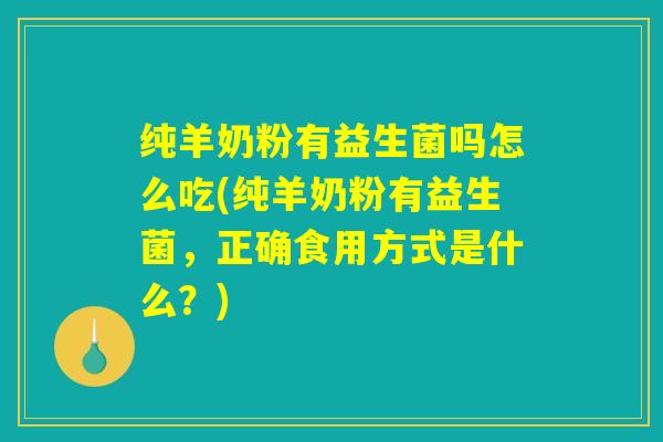 纯羊奶粉有益生菌吗怎么吃(纯羊奶粉有益生菌，正确食用方式是什么？)