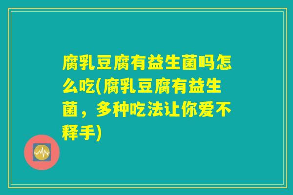 腐乳豆腐有益生菌吗怎么吃(腐乳豆腐有益生菌，多种吃法让你爱不释手)