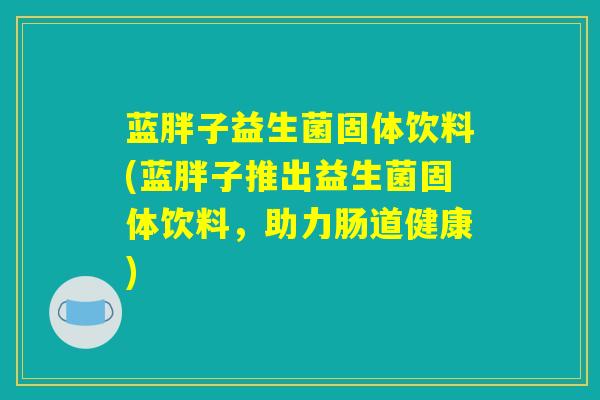 蓝胖子益生菌固体饮料(蓝胖子推出益生菌固体饮料，助力肠道健康)