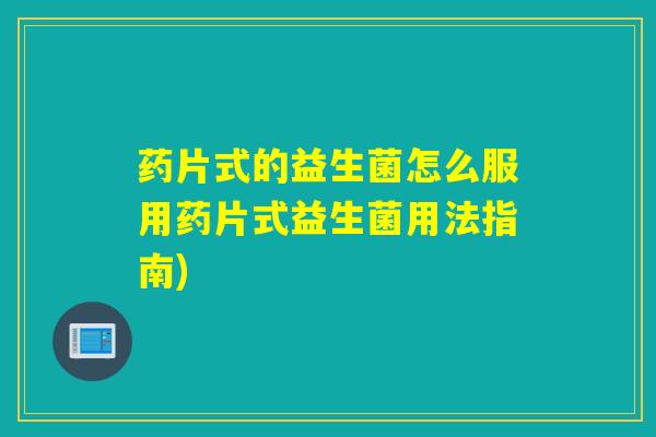 药片式的益生菌怎么服用药片式益生菌用法指南)