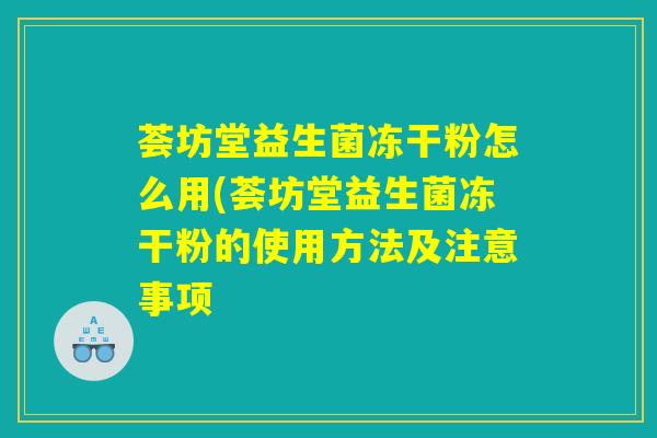 荟坊堂益生菌冻干粉怎么用(荟坊堂益生菌冻干粉的使用方法及注意事项