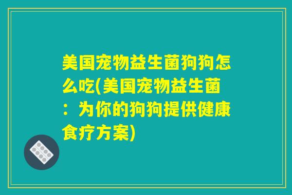 美国宠物益生菌狗狗怎么吃(美国宠物益生菌:为你的狗狗提供健康食疗方案) 美国宠物益生菌狗狗怎么吃(美国宠物益生菌:为你的狗狗提供健康食疗方案)